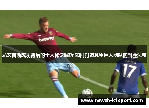 尤文图斯成功背后的十大秘诀解析 如何打造意甲巨人团队的制胜法宝