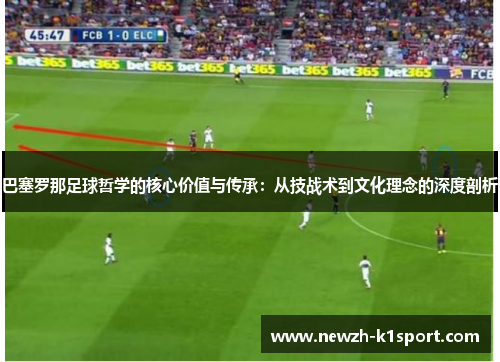巴塞罗那足球哲学的核心价值与传承：从技战术到文化理念的深度剖析