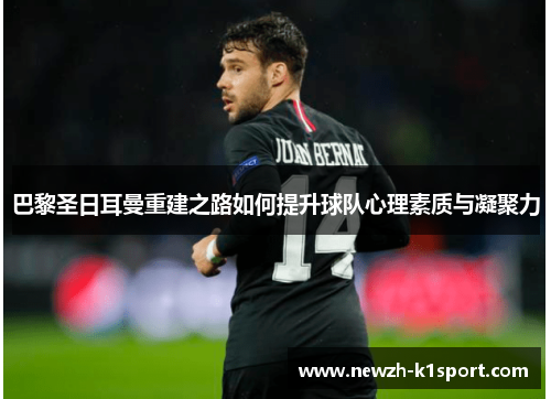 巴黎圣日耳曼重建之路如何提升球队心理素质与凝聚力