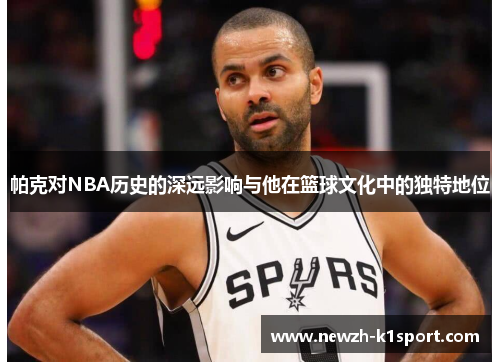 帕克对NBA历史的深远影响与他在篮球文化中的独特地位