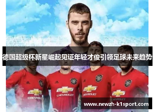 德国超级杯新星崛起见证年轻才俊引领足球未来趋势