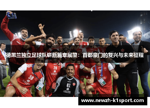 德黑兰独立足球队崭新篇章展望：首都豪门的复兴与未来征程