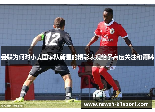 曼联为何对小麦国家队新星的精彩表现给予高度关注和青睐