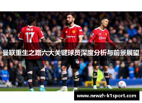 曼联重生之路六大关键球员深度分析与前景展望