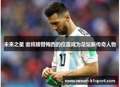 未来之星 谁将接替梅西的位置成为足坛新传奇人物