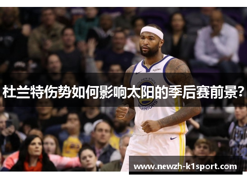 杜兰特伤势如何影响太阳的季后赛前景？