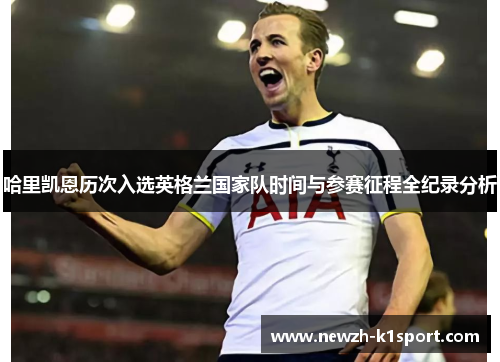 哈里凯恩历次入选英格兰国家队时间与参赛征程全纪录分析