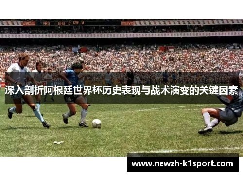 深入剖析阿根廷世界杯历史表现与战术演变的关键因素