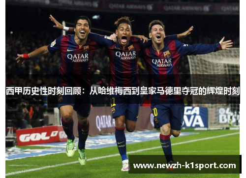 西甲历史性时刻回顾：从哈维梅西到皇家马德里夺冠的辉煌时刻