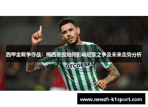 西甲金靴争夺战：梅西表现如何影响冠军之争及未来走势分析