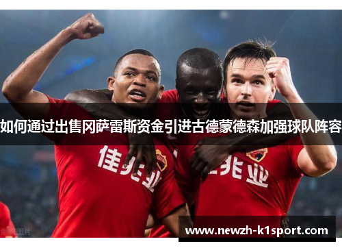 如何通过出售冈萨雷斯资金引进古德蒙德森加强球队阵容