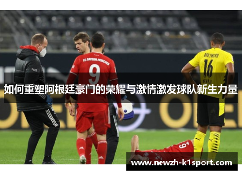 如何重塑阿根廷豪门的荣耀与激情激发球队新生力量