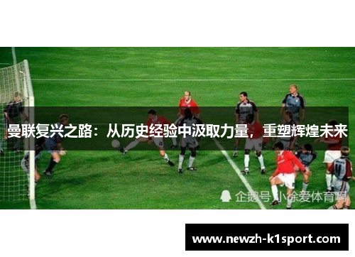 曼联复兴之路：从历史经验中汲取力量，重塑辉煌未来