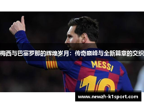 梅西与巴塞罗那的辉煌岁月：传奇巅峰与全新篇章的交织