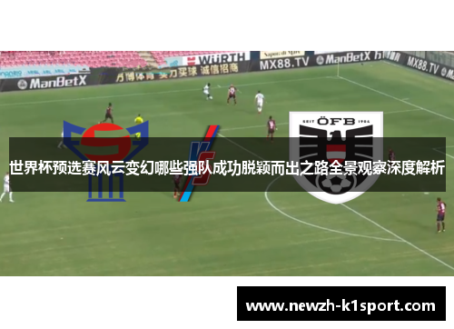 世界杯预选赛风云变幻哪些强队成功脱颖而出之路全景观察深度解析