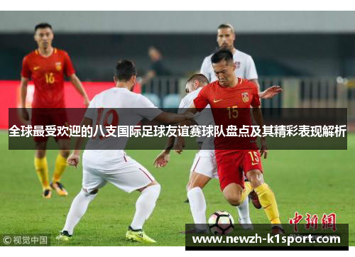 全球最受欢迎的八支国际足球友谊赛球队盘点及其精彩表现解析