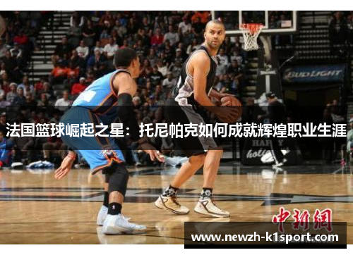 法国篮球崛起之星：托尼帕克如何成就辉煌职业生涯